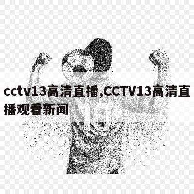 cctv13高清直播,CCTV13高清直播观看新闻